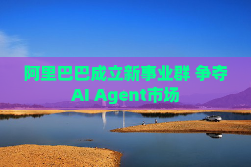 阿里巴巴成立新事业群 争夺AI Agent市场