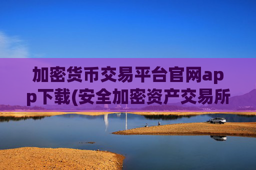 加密货币交易平台官网app下载(安全加密资产交易所推荐)