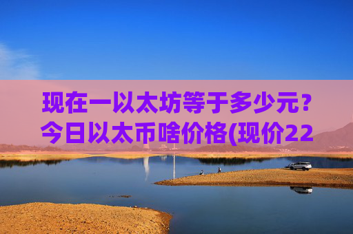 现在一以太坊等于多少元？今日以太币啥价格(现价22825.14元)