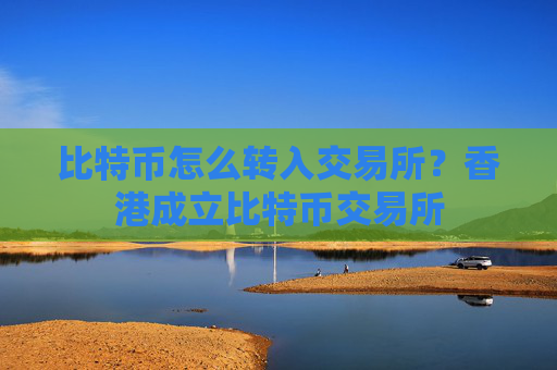 比特币怎么转入交易所?香港成立比特币交易所
