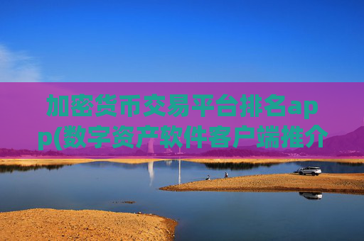 加密货币交易平台排名app(数字资产软件客户端推介)