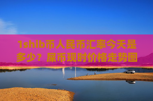 1shib币人民币汇率今天是多少?屎币现时价格走势图(现价0.00014422元)