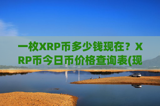 一枚XRP币多少钱现在？XRP币今日币价格查询表(现价15.6706元)