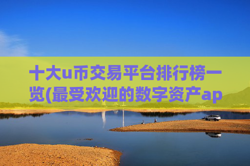 十大u币交易平台排行榜一览(最受欢迎的数字资产app)