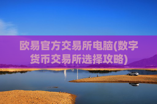 欧易官方交易所电脑(数字货币交易所选择攻略)