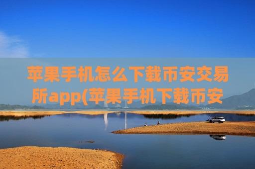 苹果手机怎么下载币安交易所app(苹果手机下载币安app)