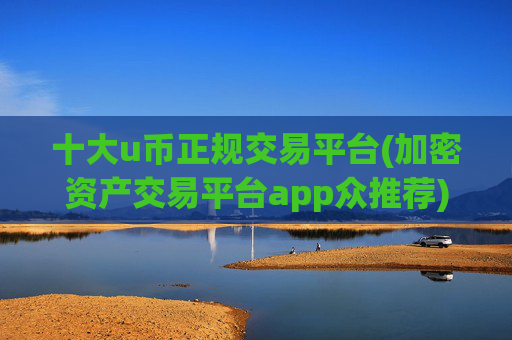 十大u币正规交易平台(加密资产交易平台app众推荐)