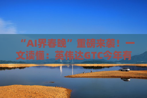 “AI界春晚”重磅来袭!一文读懂:英伟达GTC今年有哪些看点?