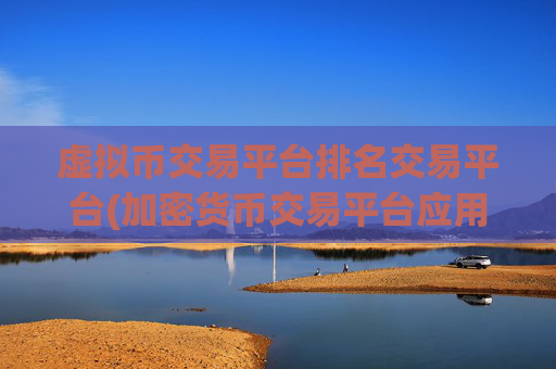 虚拟币交易平台排名交易平台(加密货币交易平台应用比较)