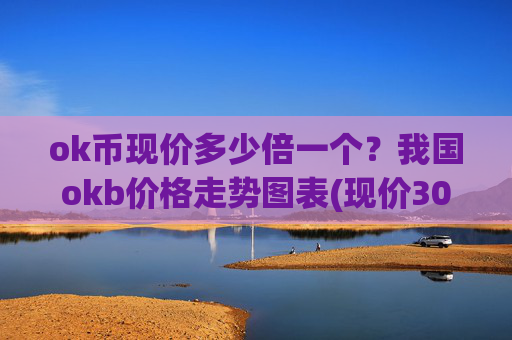 ok币现价多少倍一个?我国okb价格走势图表(现价306.257元)
