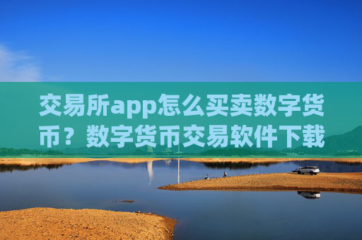 交易所app怎么买卖数字货币?数字货币交易软件下载在中国的
