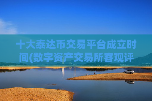 十大泰达币交易平台成立时间(数字资产交易所客观评价)
