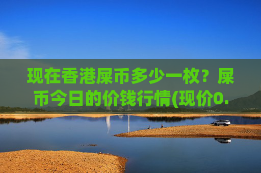 现在香港屎币多少一枚?屎币今日的价钱行情(现价0.00014473元)