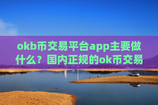 okb币交易平台app主要做什么？国内正规的ok币交易软件下载