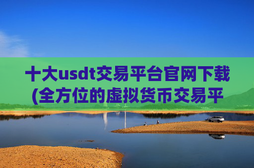 十大usdt交易平台官网下载(全方位的虚拟货币交易平台)