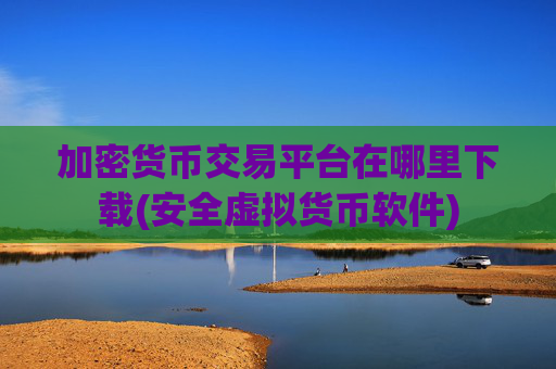 加密货币交易平台在哪里下载(安全虚拟货币软件)