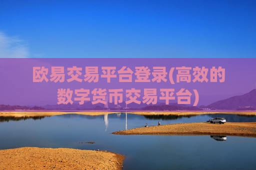 欧易交易平台登录(高效的数字货币交易平台)