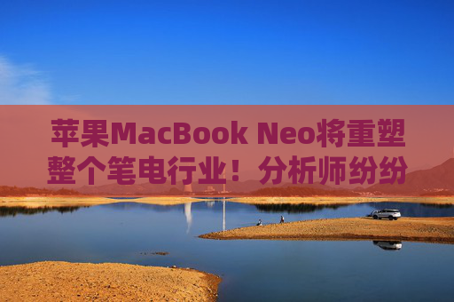 苹果MacBook Neo将重塑整个笔电行业!分析师纷纷强调:打不过