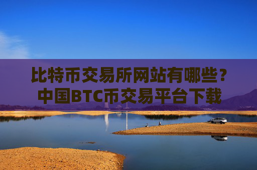 比特币交易所网站有哪些?中国BTC币交易平台下载
