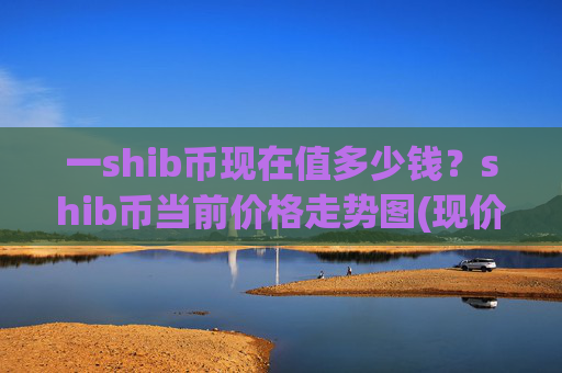 一shib币现在值多少钱?shib币当前价格走势图(现价0.00015422元)