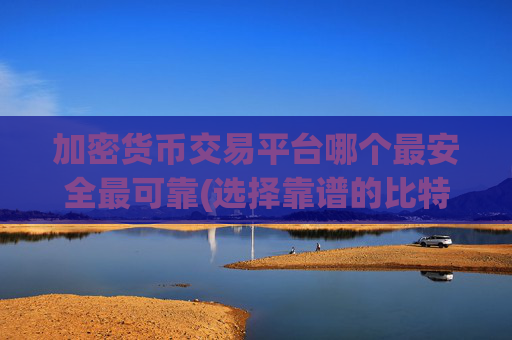 加密货币交易平台哪个最安全最可靠(选择靠谱的比特币交易软件)