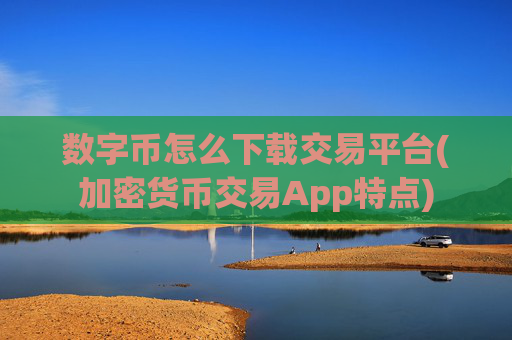 数字币怎么下载交易平台(加密货币交易App特点)