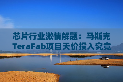 芯片行业激情解题:马斯克TeraFab项目天价投入究竟是什么规模?