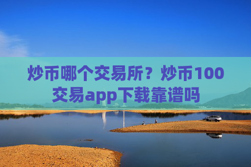 炒币哪个交易所?炒币100交易app下载靠谱吗