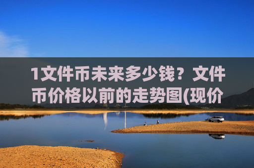 1文件币未来多少钱?文件币价格以前的走势图(现价34.9038元)