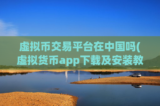 虚拟币交易平台在中国吗(虚拟货币app下载及安装教程)