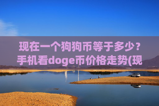 现在一个狗狗币等于多少？手机看doge币价格走势(现价2.163元)