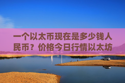 一个以太币现在是多少钱人民币?价格今日行情以太坊走势(现价23964.41元)