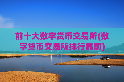 前十大数字货币交易所(数字货币交易所排行靠前)