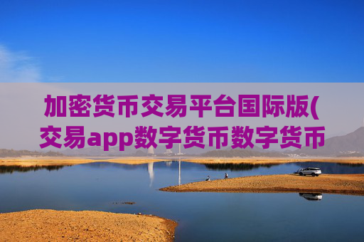 加密货币交易平台国际版(交易app数字货币数字货币)