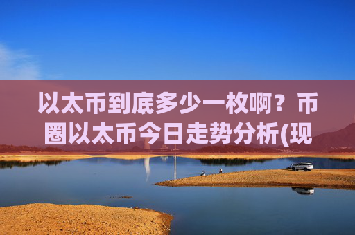 以太币到底多少一枚啊？币圈以太币今日走势分析(现价24076.56元)
