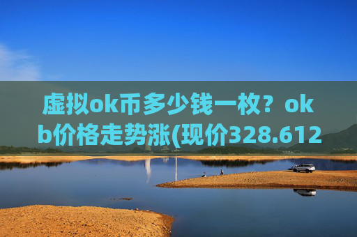 虚拟ok币多少钱一枚?okb价格走势涨(现价328.612元)