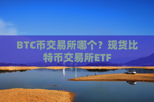 BTC币交易所哪个？现货比特币交易所ETF