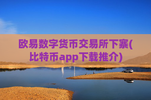 欧易数字货币交易所下寨(比特币app下载推介)