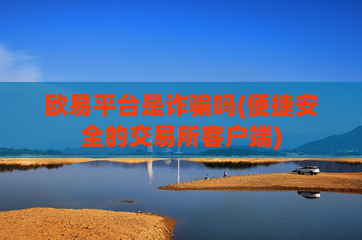 欧易平台是诈骗吗(便捷安全的交易所客户端)