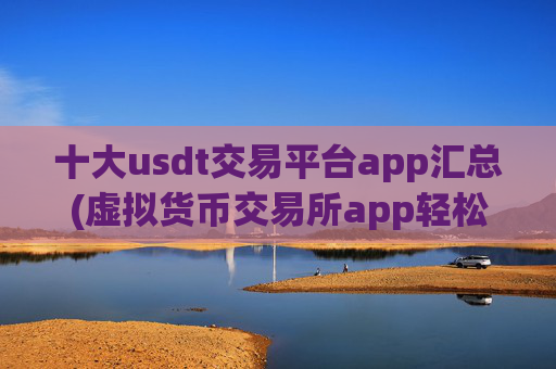 十大usdt交易平台app汇总(虚拟货币交易所app轻松交易)