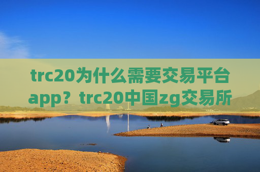 trc20为什么需要交易平台app?trc20中国zg交易所app下载