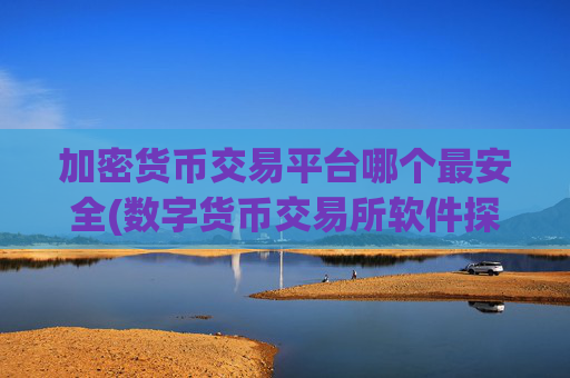 加密货币交易平台哪个最安全(数字货币交易所软件探秘)