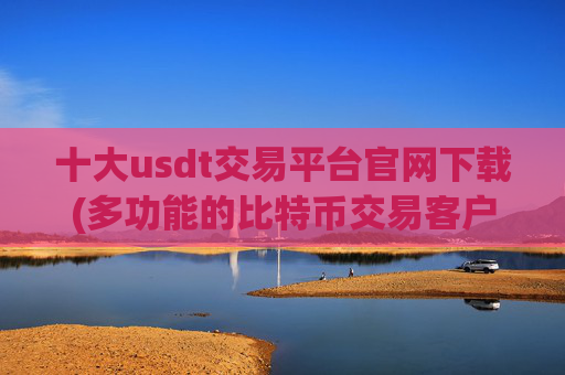 十大usdt交易平台官网下载(多功能的比特币交易客户端)