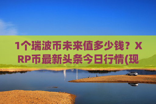 1个瑞波币未来值多少钱?XRP币最新头条今日行情(现价15.8612元)