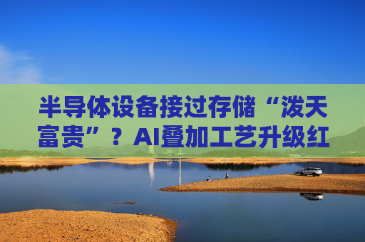 半导体设备接过存储“泼天富贵”?AI叠加工艺升级红利 行业订单能见度提升