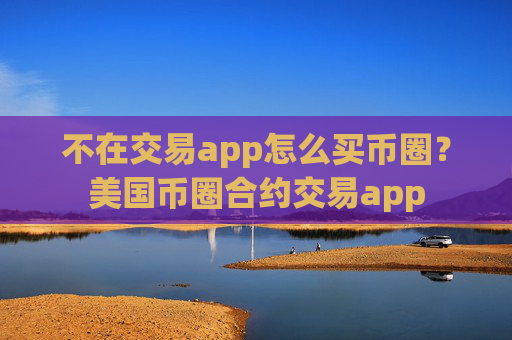 不在交易app怎么买币圈?美国币圈合约交易app