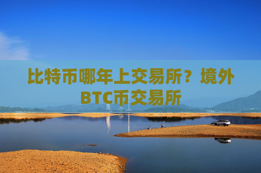 比特币哪年上交易所?境外BTC币交易所