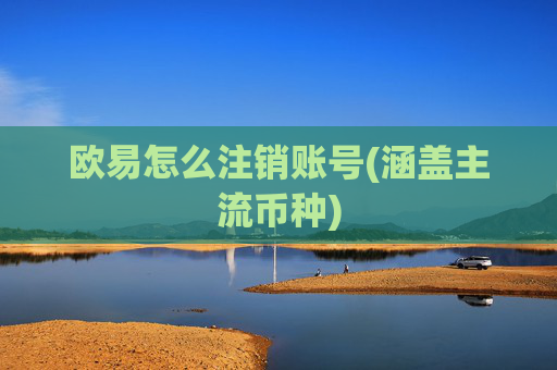 欧易怎么注销账号(涵盖主流币种)