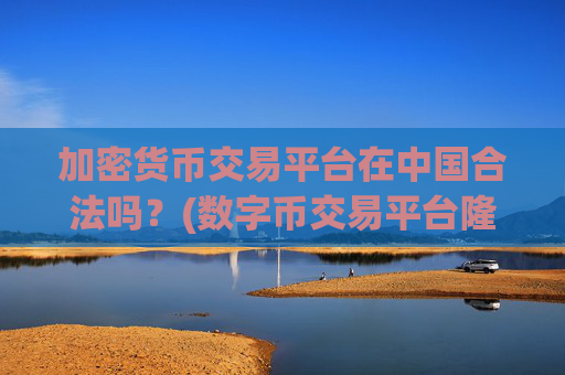 加密货币交易平台在中国合法吗?(数字币交易平台隆重上线)