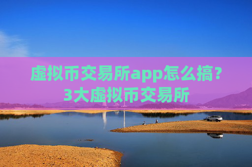 虚拟币交易所app怎么搞？3大虚拟币交易所